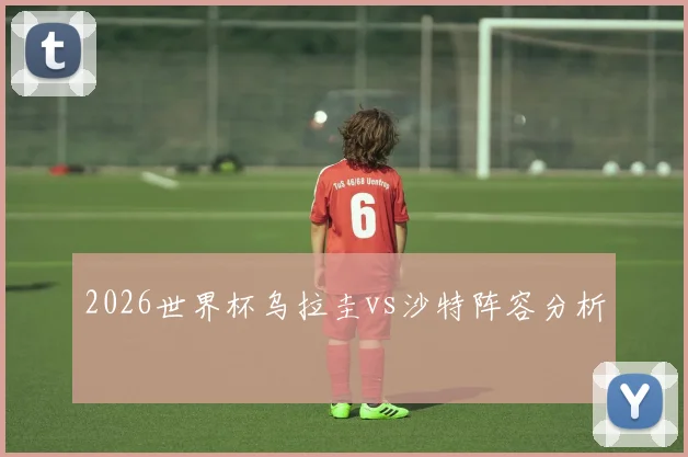 2026世界杯乌拉圭vs沙特阵容分析