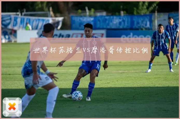 世界杯苏格兰vs摩洛哥传控比例