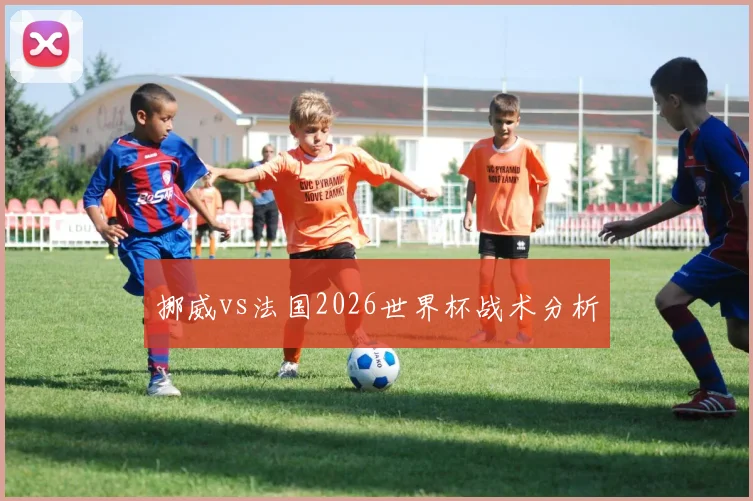 挪威vs法国2026世界杯战术分析