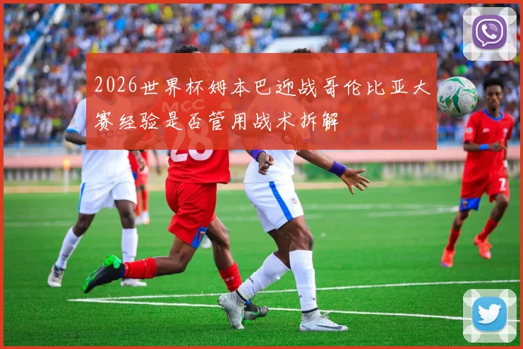 2026世界杯姆本巴迎战哥伦比亚大赛经验是否管用战术拆解