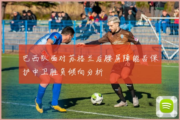 巴西队面对苏格兰后腰屏障能否保护中卫胜负倾向分析