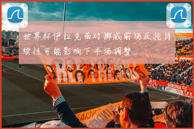 世界杯伊拉克面对挪威前场反抢持续性可能影响下半场调整