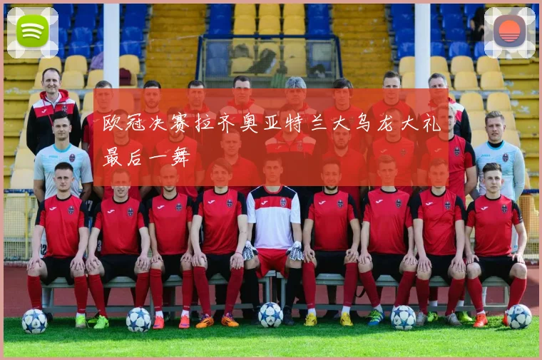 欧冠决赛拉齐奥亚特兰大乌龙大礼最后一舞