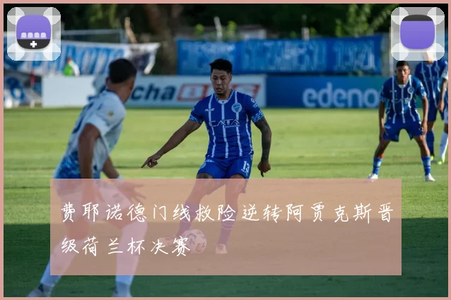 费耶诺德门线救险逆转阿贾克斯晋级荷兰杯决赛