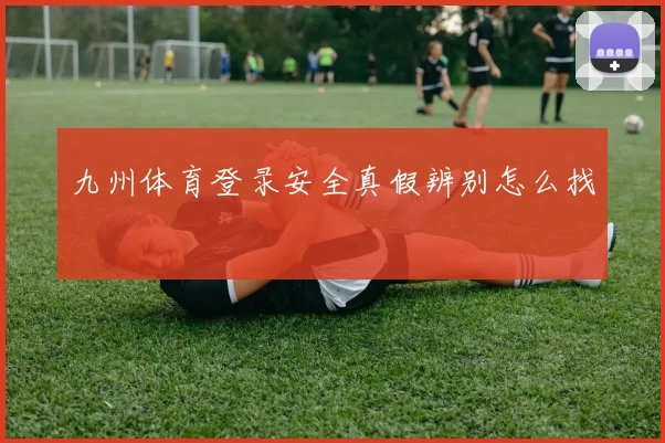 九州体育登录安全真假辨别怎么找