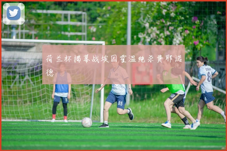 荷兰杯揭幕战埃因霍温绝杀费耶诺德