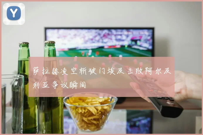 萨拉赫凌空斩破门埃及击败阿尔及利亚争议瞬间