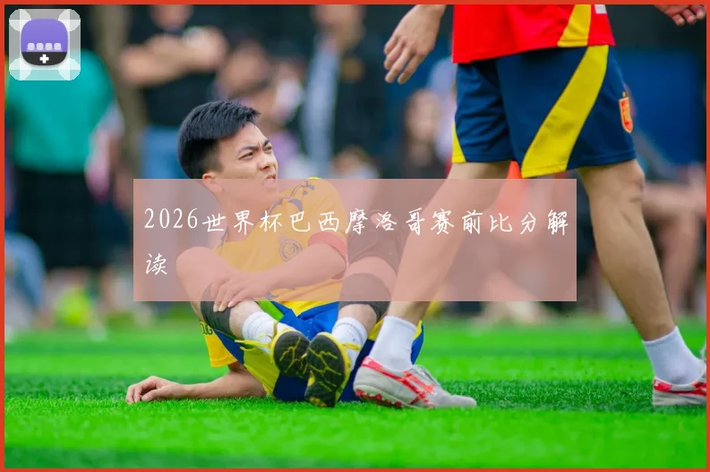 2026世界杯巴西摩洛哥赛前比分解读