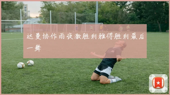 达曼协作雨夜激胜利雅得胜利最后一舞