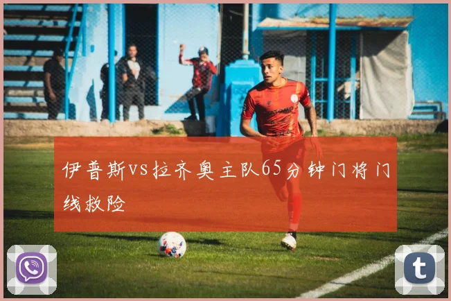 伊普斯vs拉齐奥主队65分钟门将门线救险