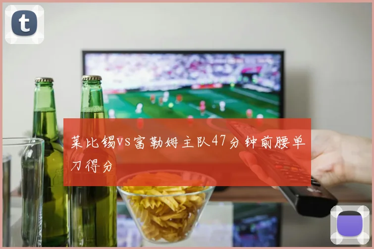 莱比锡vs富勒姆主队47分钟前腰单刀得分