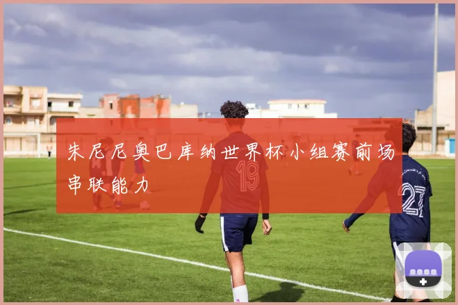 朱尼尼奥巴库纳世界杯小组赛前场串联能力