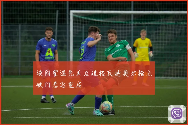埃因霍温先丢后追格瓦迪奥尔抢点破门悬念重启