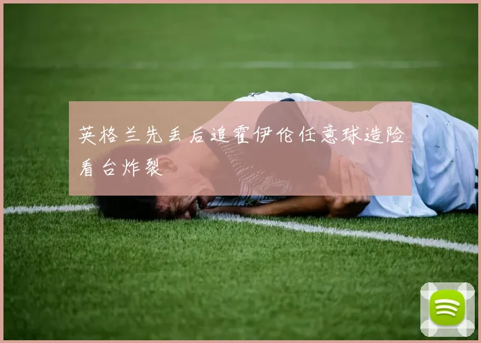 英格兰先丢后追霍伊伦任意球造险看台炸裂