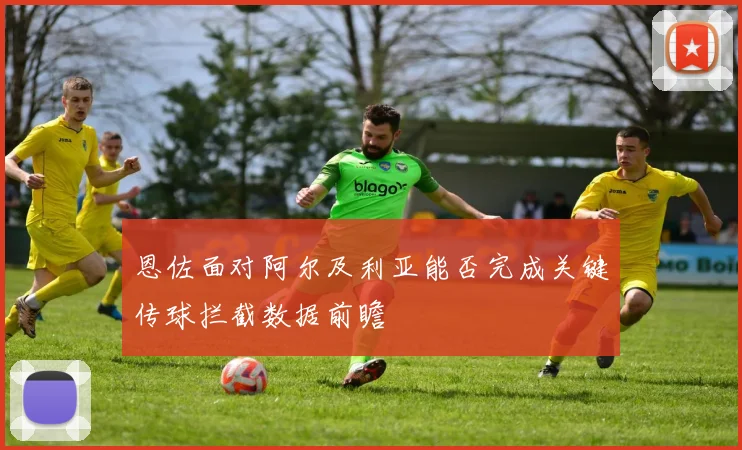 恩佐面对阿尔及利亚能否完成关键传球拦截数据前瞻