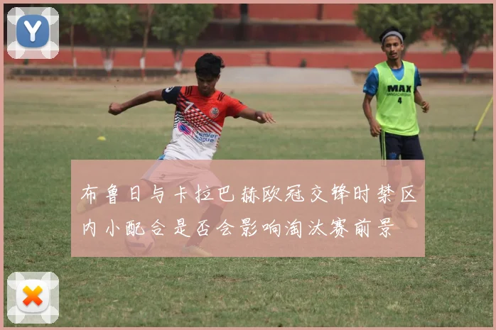 布鲁日与卡拉巴赫欧冠交锋时禁区内小配合是否会影响淘汰赛前景