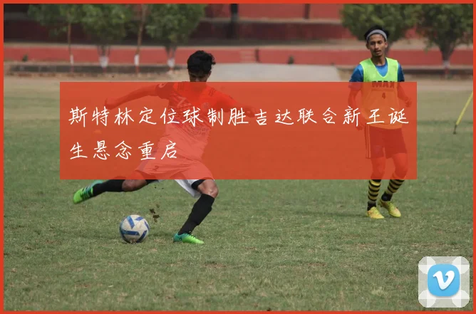 斯特林定位球制胜吉达联合新王诞生悬念重启