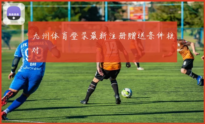 九州体育登录最新注册赠送条件核对