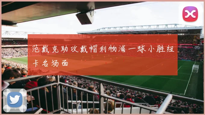 范戴克助攻戴帽利物浦一球小胜纽卡名场面