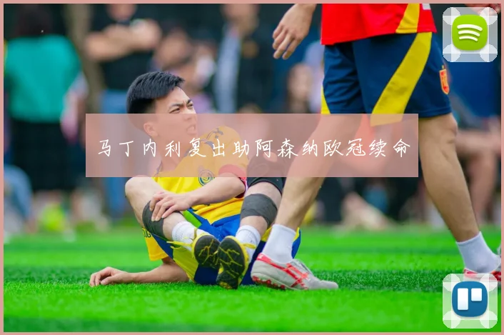 马丁内利复出助阿森纳欧冠续命