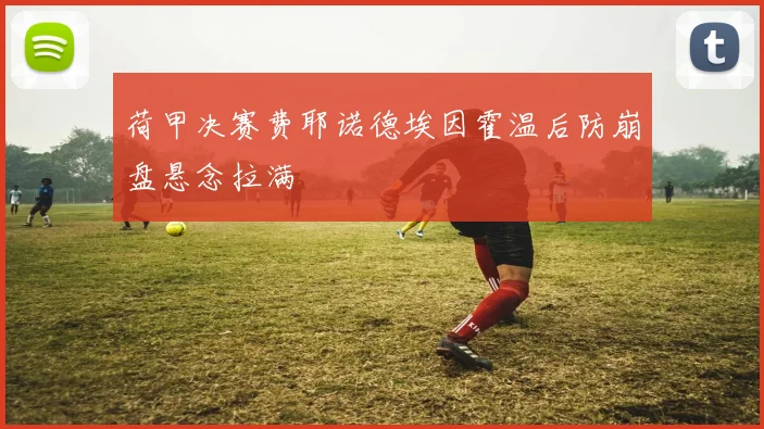 荷甲决赛费耶诺德埃因霍温后防崩盘悬念拉满