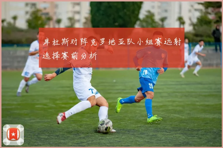 库杜斯对阵克罗地亚队小组赛远射选择赛前分析