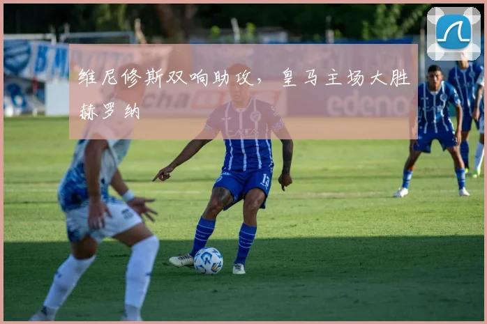 维尼修斯双响助攻，皇马主场大胜赫罗纳