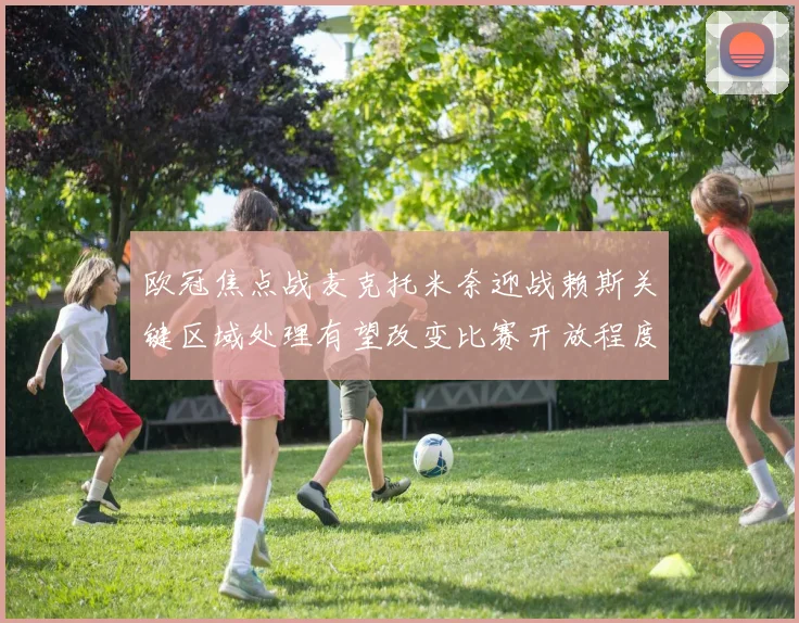 欧冠焦点战麦克托米奈迎战赖斯关键区域处理有望改变比赛开放程度