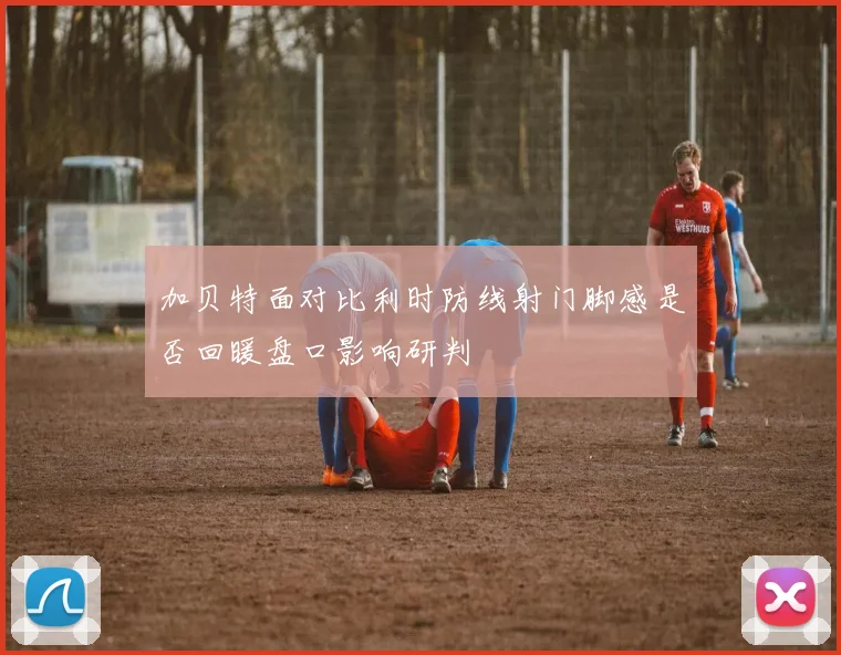 加贝特面对比利时防线射门脚感是否回暖盘口影响研判