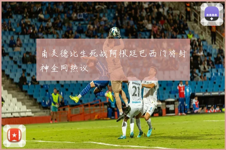 南美德比生死战阿根廷巴西门将封神全网热议