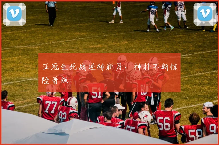 亚冠生死战逆转新月,神扑不断惊险晋级