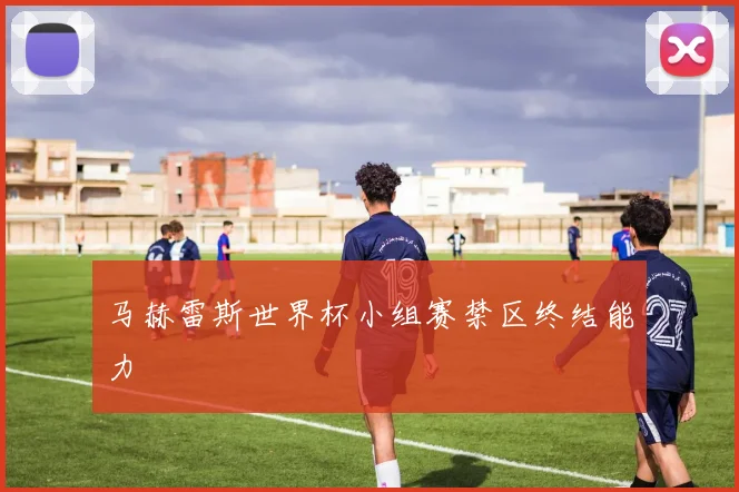 马赫雷斯世界杯小组赛禁区终结能力