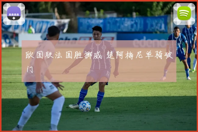 欧国联法国胜挪威 楚阿梅尼单骑破门