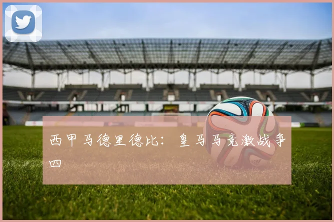 西甲马德里德比：皇马马竞激战争四