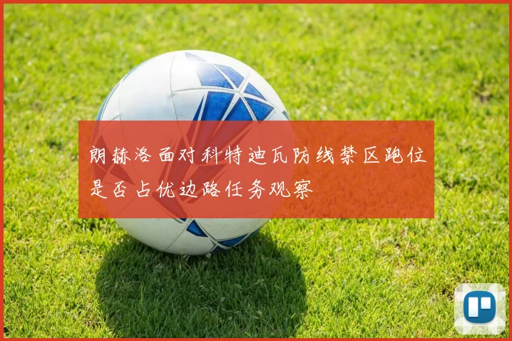 朗赫洛面对科特迪瓦防线禁区跑位是否占优边路任务观察