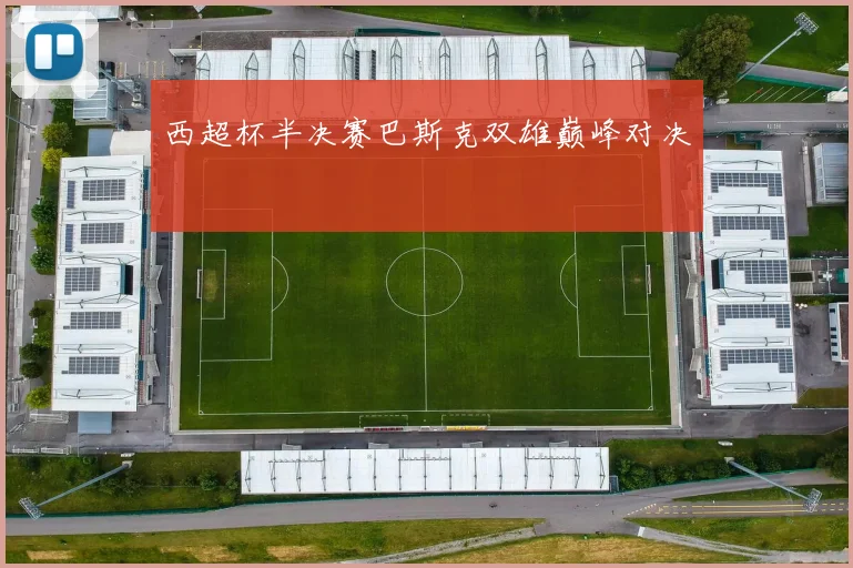 西超杯半决赛巴斯克双雄巅峰对决