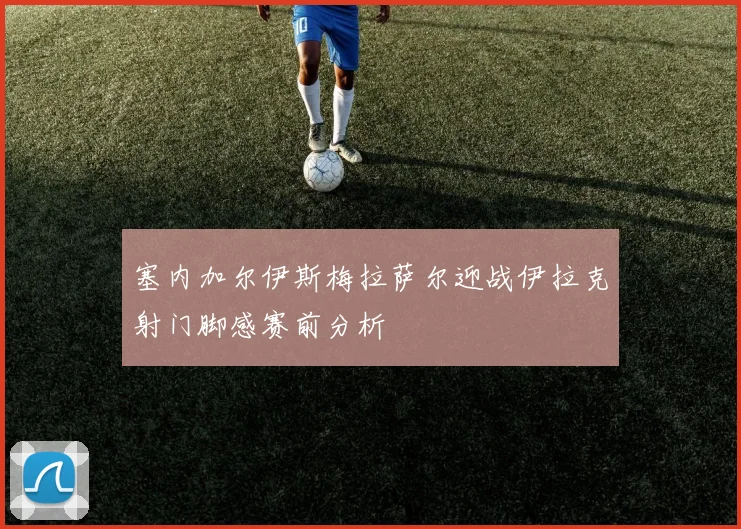 塞内加尔伊斯梅拉萨尔迎战伊拉克射门脚感赛前分析