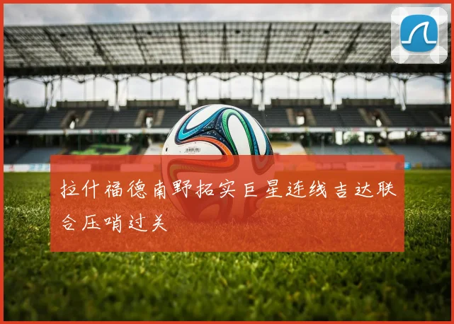 拉什福德南野拓实巨星连线吉达联合压哨过关
