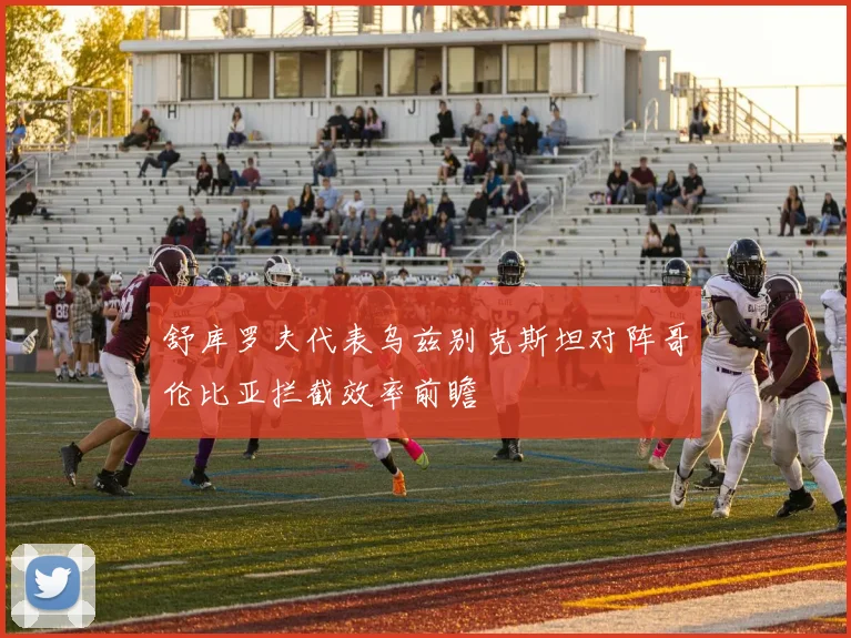 舒库罗夫代表乌兹别克斯坦对阵哥伦比亚拦截效率前瞻