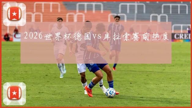 2026世界杯德国vs库拉索赛前热度