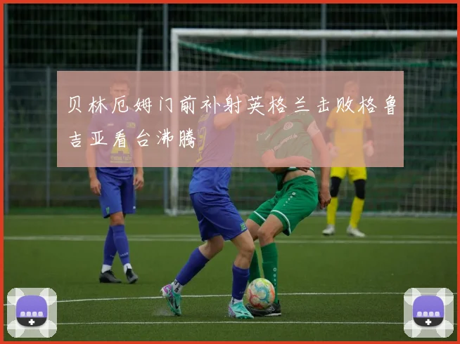 贝林厄姆门前补射英格兰击败格鲁吉亚看台沸腾