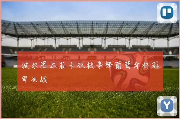 波尔图本菲卡双核争锋葡萄牙杯冠军决战