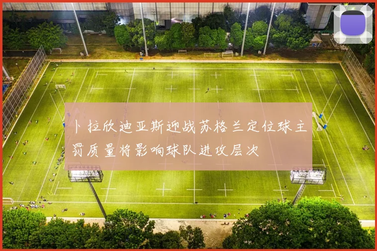 卜拉欣迪亚斯迎战苏格兰定位球主罚质量将影响球队进攻层次