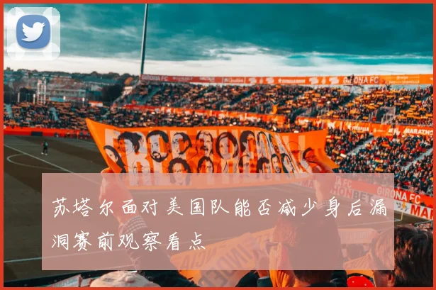 苏塔尔面对美国队能否减少身后漏洞赛前观察看点