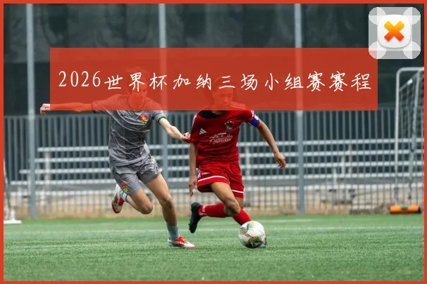 2026世界杯加纳三场小组赛赛程