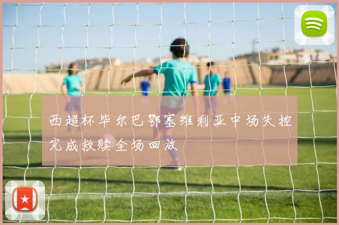 西超杯毕尔巴鄂塞维利亚中场失控完成救赎全场回放