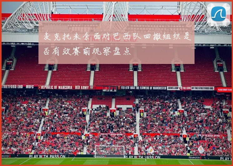 麦克托米奈面对巴西队回撤组织是否有效赛前观察盘点
