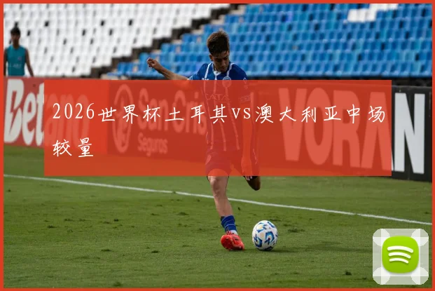 2026世界杯土耳其vs澳大利亚中场较量