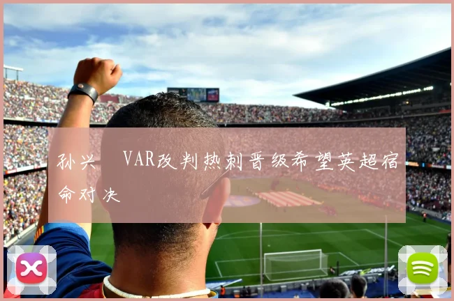 孙兴慜VAR改判热刺晋级希望英超宿命对决