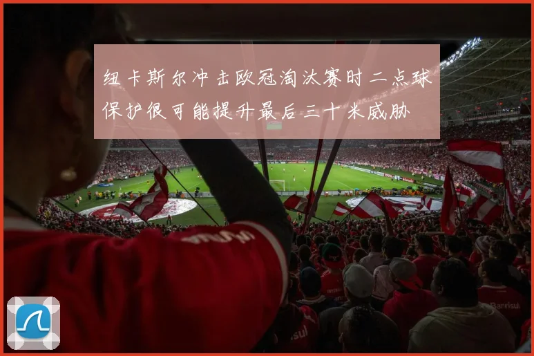 纽卡斯尔冲击欧冠淘汰赛时二点球保护很可能提升最后三十米威胁